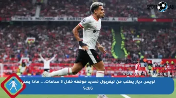 لويس دياز يطلب من ليفربول تحديد موقفه خلال 3 ساعات… ماذا يعني ذلك؟